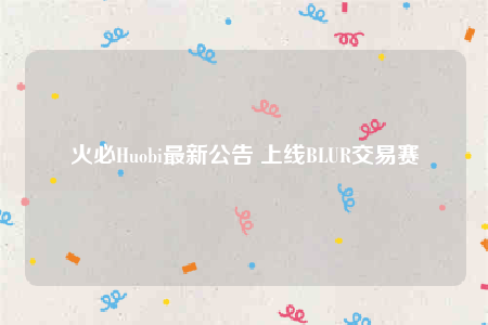 火必Huobi最新公告 上线BLUR交易赛-第1张图片-芝麻交易所下载 火必Huobi最新公告 上线BLUR交易赛-第1张图片-芝麻交易所下载